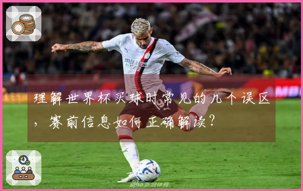 理解世界杯买球时常见的几个误区，赛前信息如何正确解读？