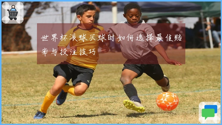世界杯滚球买球时如何选择最佳赔率与投注技巧