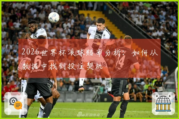 2026世界杯滚球赔率分析：如何从数据中找到投注契机
