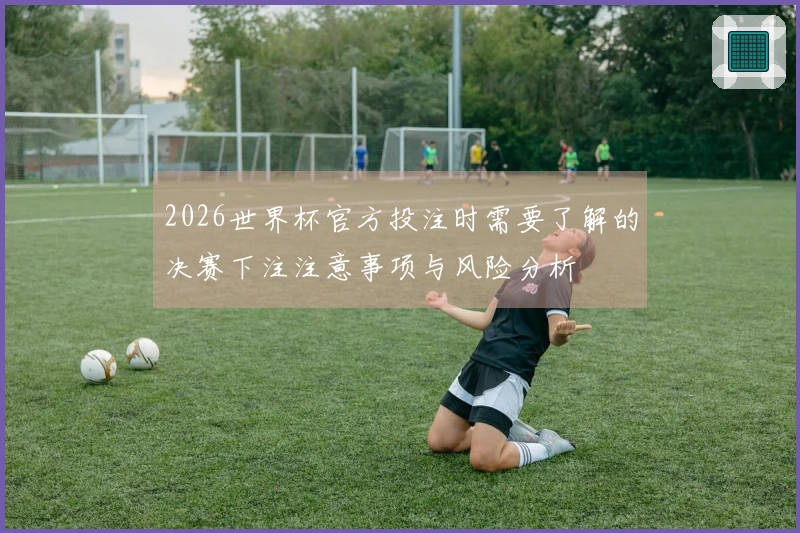 2026世界杯官方投注时需要了解的决赛下注注意事项与风险分析