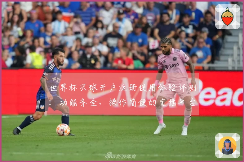 世界杯买球开户注册使用体验评测：功能齐全，操作简便的直播平台选择