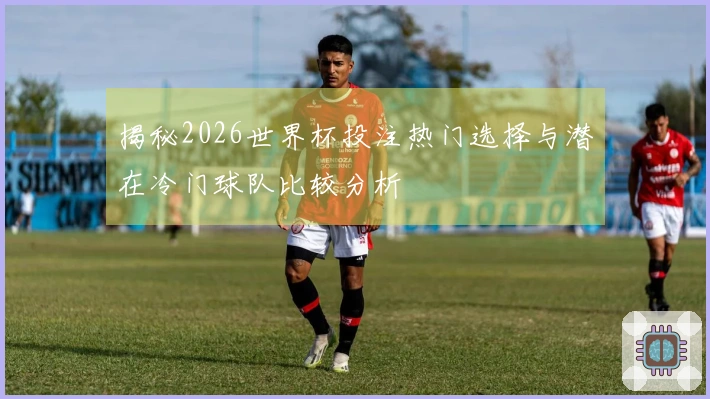 揭秘2026世界杯投注热门选择与潜在冷门球队比较分析