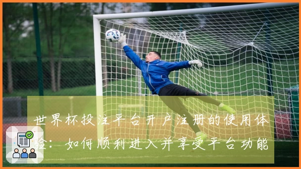 世界杯投注平台开户注册的使用体验：如何顺利进入并享受平台功能