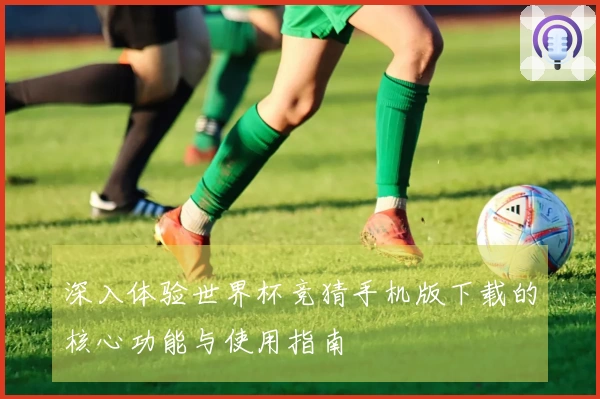 深入体验世界杯竞猜手机版下载的核心功能与使用指南