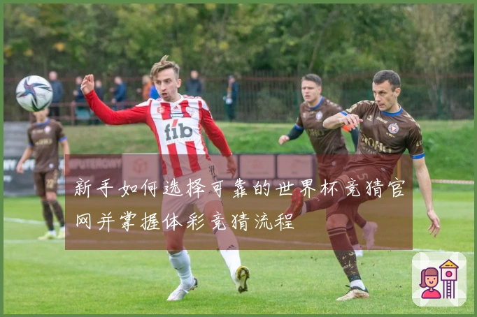 新手如何选择可靠的世界杯竞猜官网并掌握体彩竞猜流程