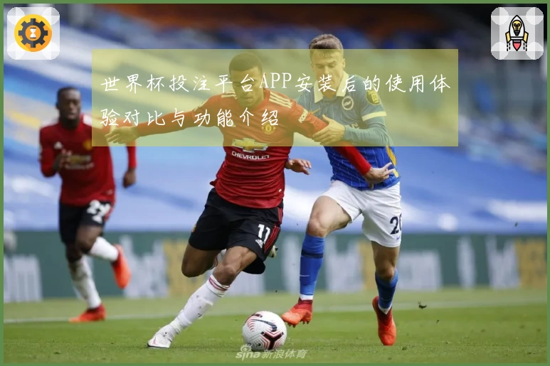 世界杯投注平台APP安装后的使用体验对比与功能介绍