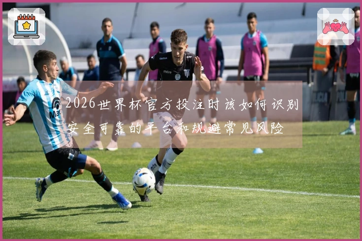 2026世界杯官方投注时该如何识别安全可靠的平台和规避常见风险