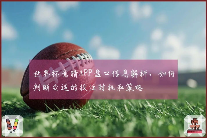 世界杯竞猜APP盘口信息解析，如何判断合适的投注时机和策略