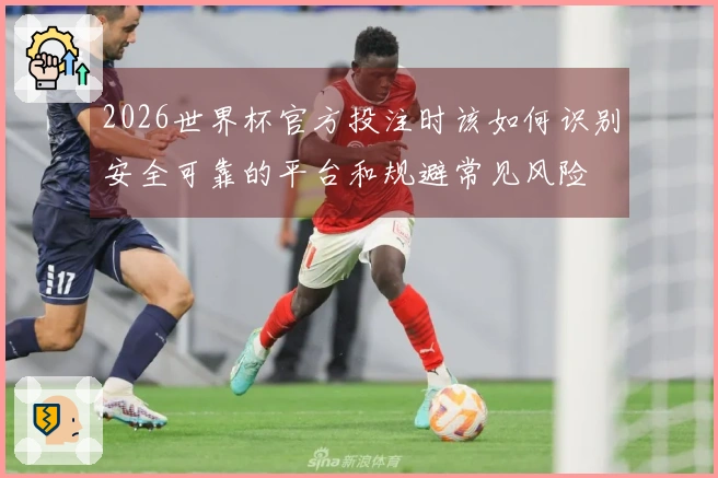 2026世界杯官方投注时该如何识别安全可靠的平台和规避常见风险