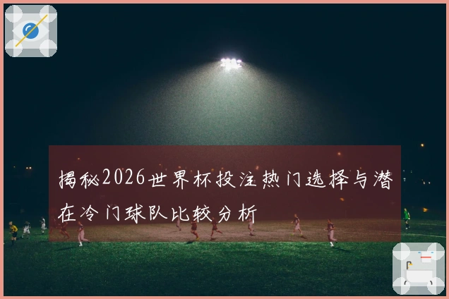 揭秘2026世界杯投注热门选择与潜在冷门球队比较分析