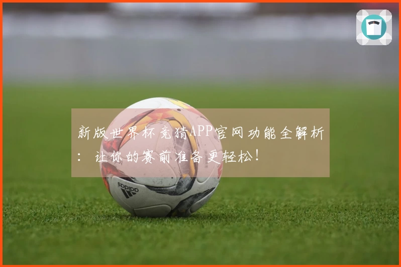 新版世界杯竞猜APP官网功能全解析：让你的赛前准备更轻松！
