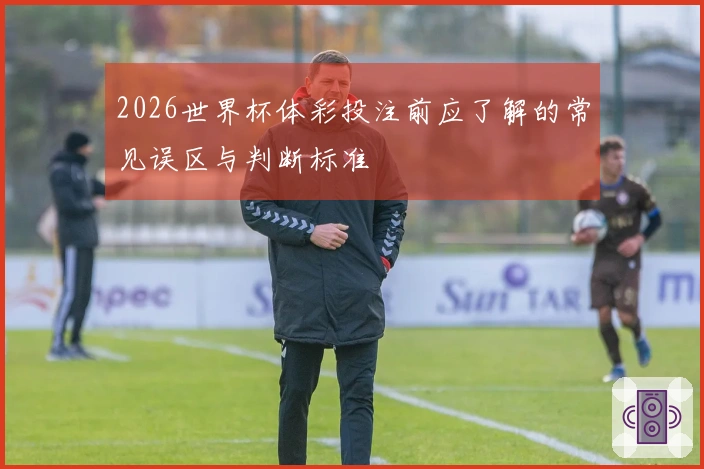 2026世界杯体彩投注前应了解的常见误区与判断标准
