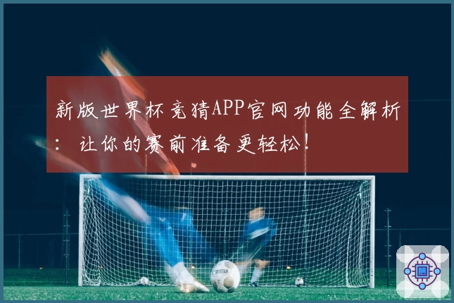新版世界杯竞猜APP官网功能全解析:让你的赛前准备更轻松!