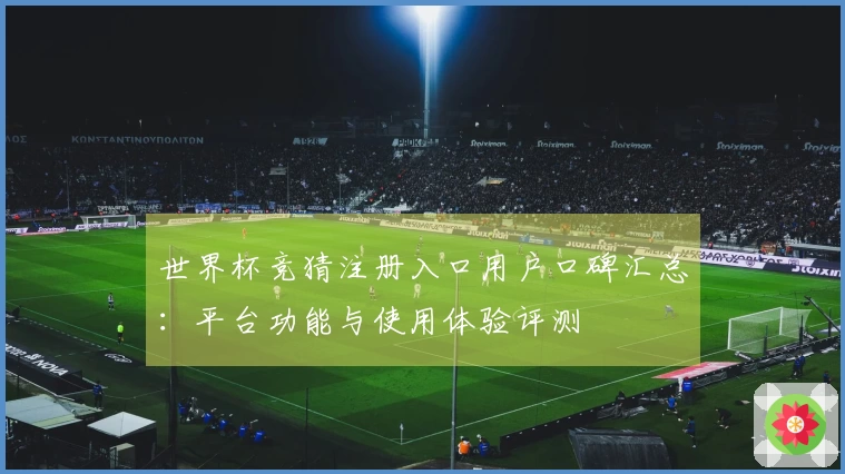 世界杯竞猜注册入口用户口碑汇总：平台功能与使用体验评测