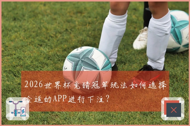 2026世界杯竞猜冠军玩法如何选择合适的APP进行下注？