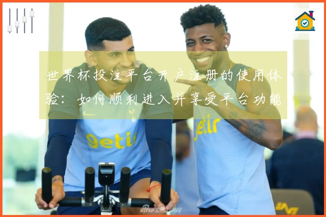 世界杯投注平台开户注册的使用体验：如何顺利进入并享受平台功能
