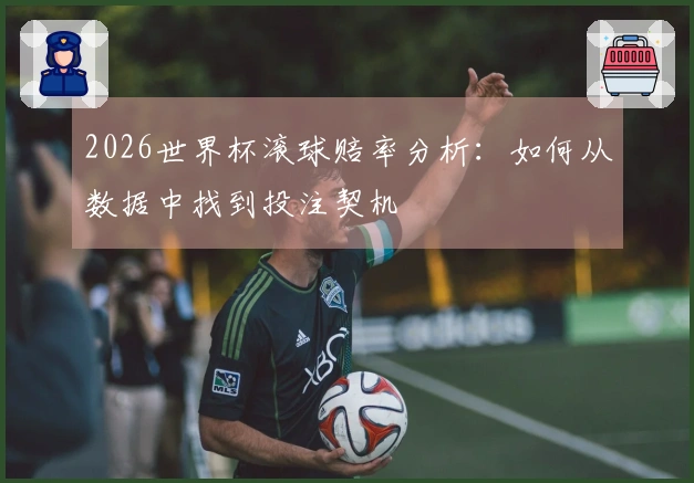 2026世界杯滚球赔率分析：如何从数据中找到投注契机
