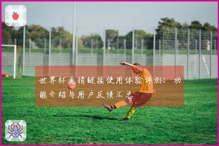 世界杯竞猜链接使用体验评测：功能介绍与用户反馈汇总