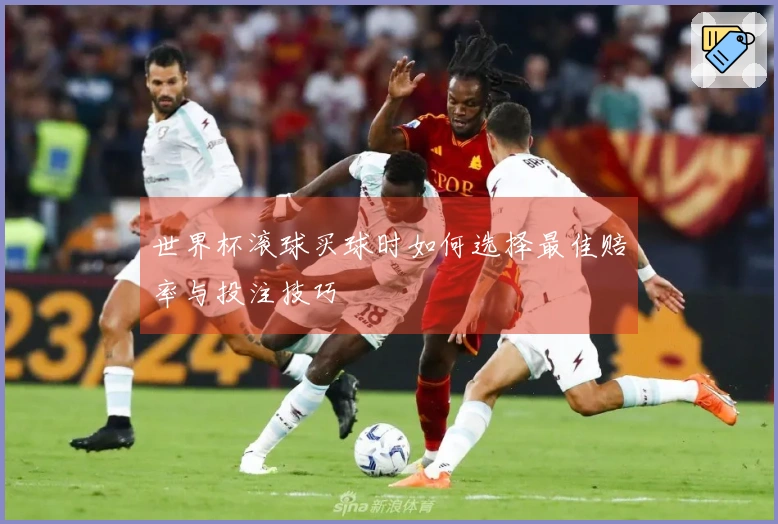 世界杯滚球买球时如何选择最佳赔率与投注技巧