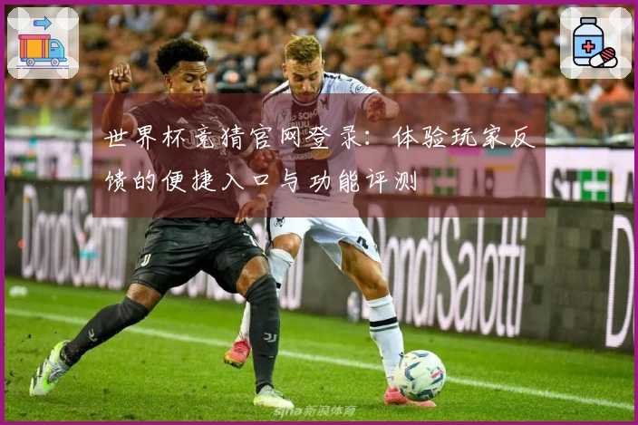 世界杯竞猜官网登录：体验玩家反馈的便捷入口与功能评测