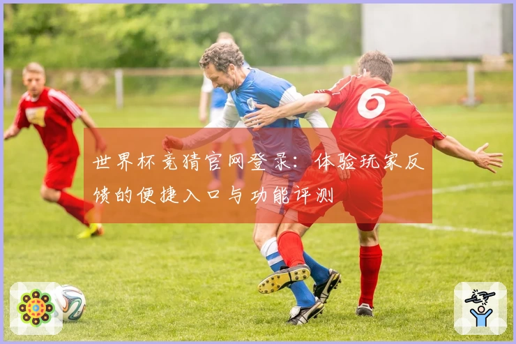 世界杯竞猜官网登录：体验玩家反馈的便捷入口与功能评测